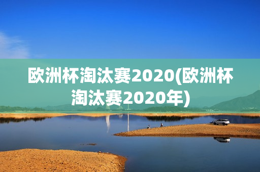 欧洲杯淘汰赛2020(欧洲杯淘汰赛2020年)