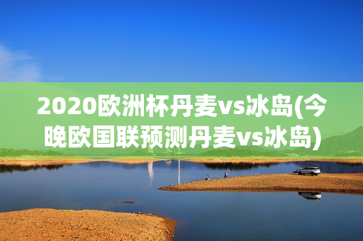 2020欧洲杯丹麦vs冰岛(今晚欧国联预测丹麦vs冰岛)