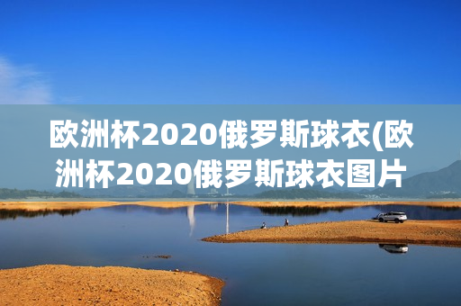 欧洲杯2020俄罗斯球衣(欧洲杯2020俄罗斯球衣图片)