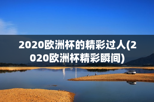 2020欧洲杯的精彩过人(2020欧洲杯精彩瞬间)