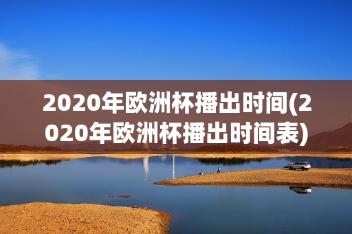 2020年欧洲杯播出时间(2020年欧洲杯播出时间表)