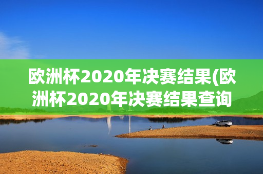 欧洲杯2020年决赛结果(欧洲杯2020年决赛结果查询)