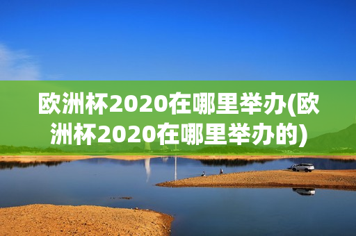 欧洲杯2020在哪里举办(欧洲杯2020在哪里举办的)