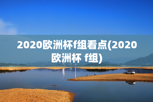 2020欧洲杯f组看点(2020欧洲杯 f组)