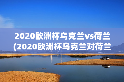 2020欧洲杯乌克兰vs荷兰(2020欧洲杯乌克兰对荷兰)