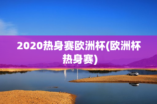 2020热身赛欧洲杯(欧洲杯 热身赛)