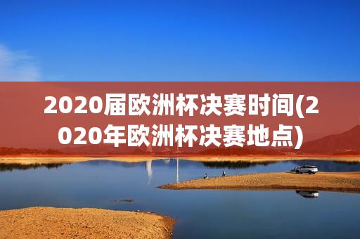 2020届欧洲杯决赛时间(2020年欧洲杯决赛地点)