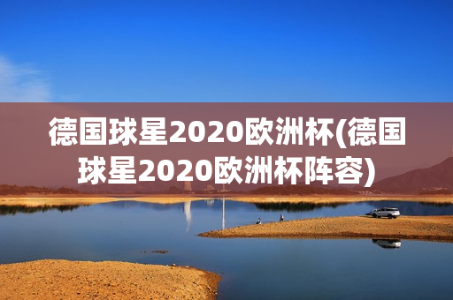 德国球星2020欧洲杯(德国球星2020欧洲杯阵容)