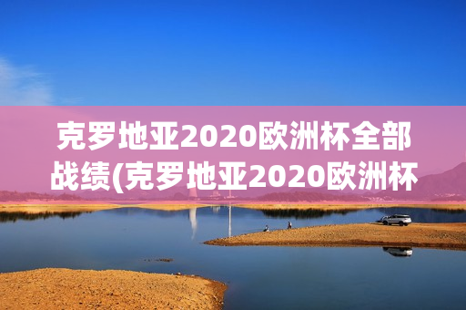 克罗地亚2020欧洲杯全部战绩(克罗地亚2020欧洲杯全部战绩表)