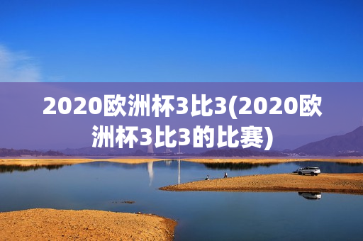 2020欧洲杯3比3(2020欧洲杯3比3的比赛)