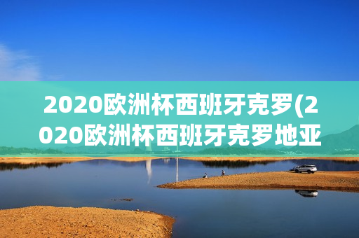 2020欧洲杯西班牙克罗(2020欧洲杯西班牙克罗地亚)