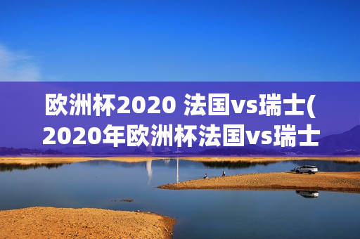 欧洲杯2020 法国vs瑞士(2020年欧洲杯法国vs瑞士)