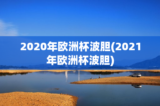 2020年欧洲杯波胆(2021年欧洲杯波胆)