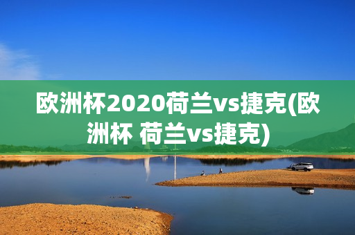 欧洲杯2020荷兰vs捷克(欧洲杯 荷兰vs捷克)