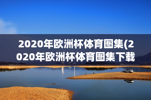 2020年欧洲杯体育图集(2020年欧洲杯体育图集下载)