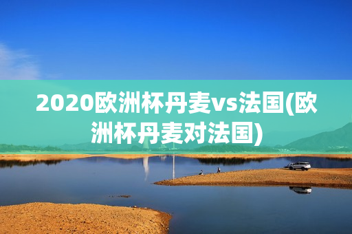 2020欧洲杯丹麦vs法国(欧洲杯丹麦对法国)