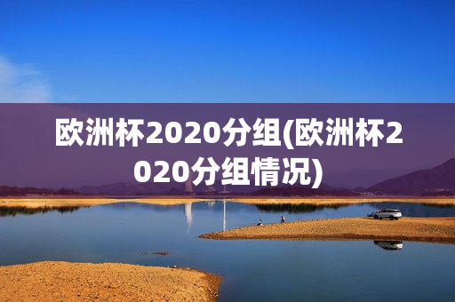 欧洲杯2020分组(欧洲杯2020分组情况)