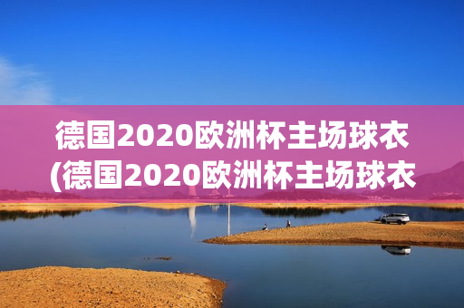 德国2020欧洲杯主场球衣(德国2020欧洲杯主场球衣介绍)