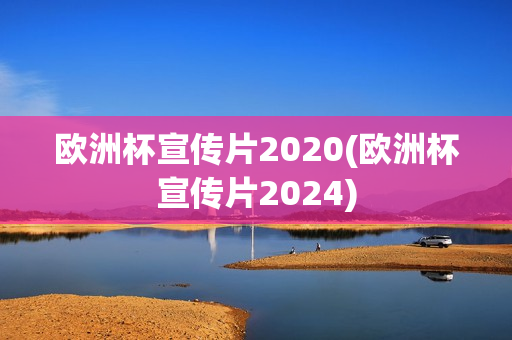 欧洲杯宣传片2020(欧洲杯宣传片2024)