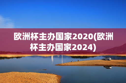 欧洲杯主办国家2020(欧洲杯主办国家2024)