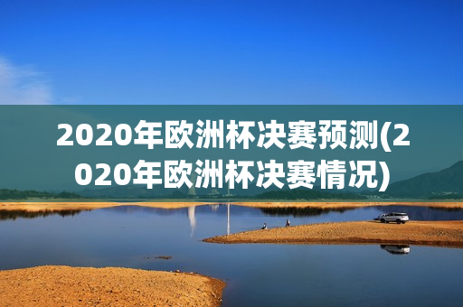 2020年欧洲杯决赛预测(2020年欧洲杯决赛情况)