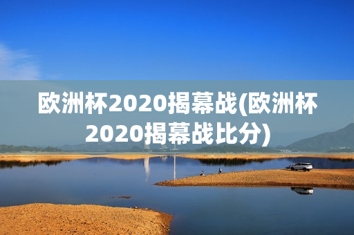 欧洲杯2020揭幕战(欧洲杯2020揭幕战比分)