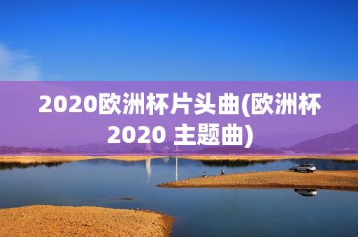 2020欧洲杯片头曲(欧洲杯2020 主题曲)