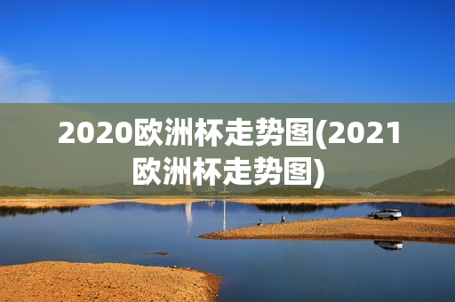 2020欧洲杯走势图(2021欧洲杯走势图)