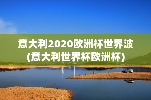 意大利2020欧洲杯世界波(意大利世界杯欧洲杯)