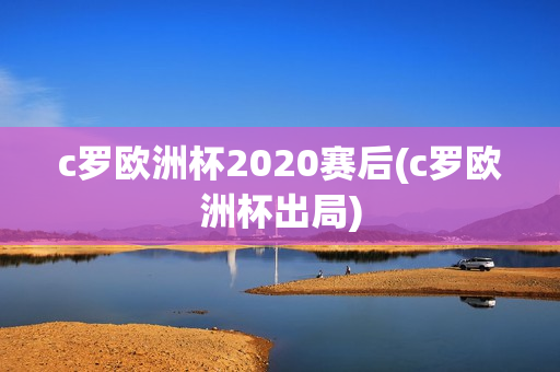 c罗欧洲杯2020赛后(c罗欧洲杯出局)