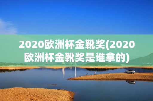 2020欧洲杯金靴奖(2020欧洲杯金靴奖是谁拿的)