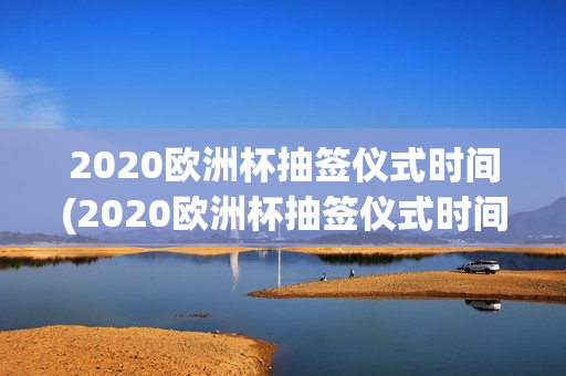 2020欧洲杯抽签仪式时间(2020欧洲杯抽签仪式时间表)