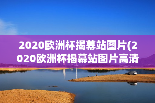 2020欧洲杯揭幕站图片(2020欧洲杯揭幕站图片高清)