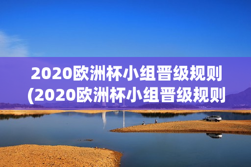 2020欧洲杯小组晋级规则(2020欧洲杯小组晋级规则是什么)