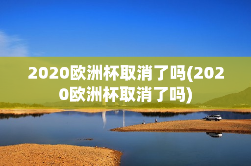 2020欧洲杯取消了吗(2020欧洲杯取消了吗)