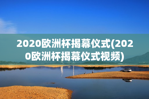 2020欧洲杯揭幕仪式(2020欧洲杯揭幕仪式视频)