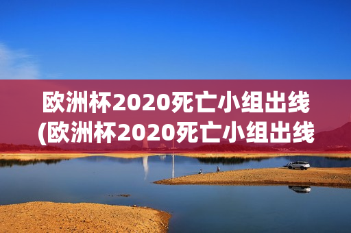 欧洲杯2020死亡小组出线(欧洲杯2020死亡小组出线了吗)