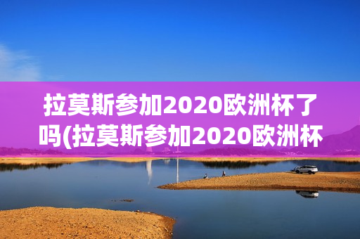 拉莫斯参加2020欧洲杯了吗(拉莫斯参加2020欧洲杯了吗)