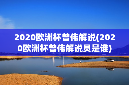 2020欧洲杯曾伟解说(2020欧洲杯曾伟解说员是谁)