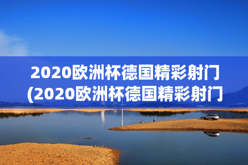 2020欧洲杯德国精彩射门(2020欧洲杯德国精彩射门比赛)