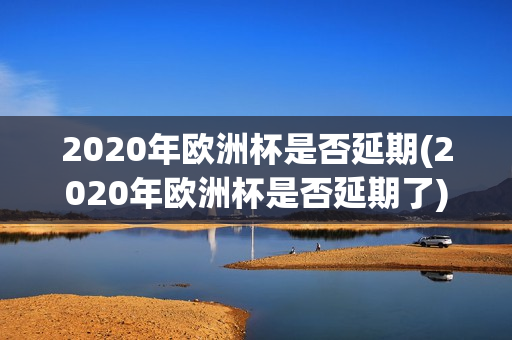 2020年欧洲杯是否延期(2020年欧洲杯是否延期了)