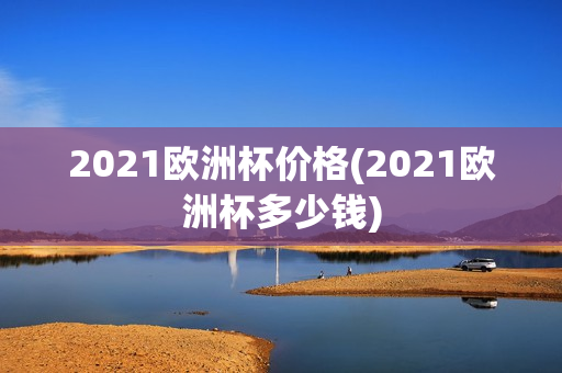 2021欧洲杯价格(2021欧洲杯多少钱)