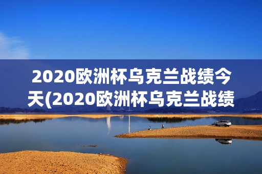 2020欧洲杯乌克兰战绩今天(2020欧洲杯乌克兰战绩今天比赛)