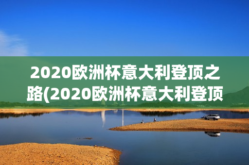 2020欧洲杯意大利登顶之路(2020欧洲杯意大利登顶之路比赛)