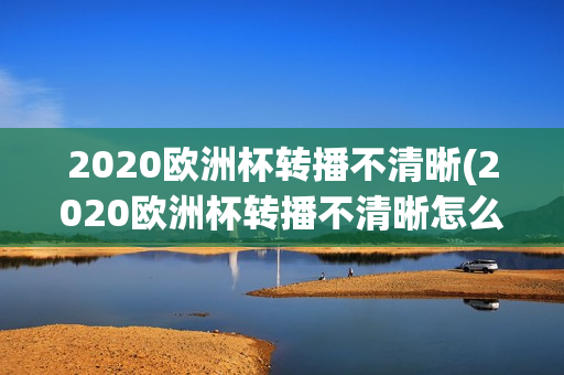 2020欧洲杯转播不清晰(2020欧洲杯转播不清晰怎么办)