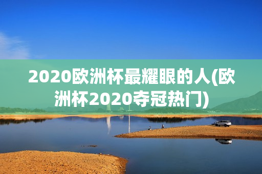 2020欧洲杯最耀眼的人(欧洲杯2020夺冠热门)