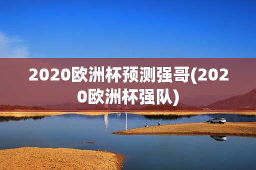 2020欧洲杯预测强哥(2020欧洲杯强队)