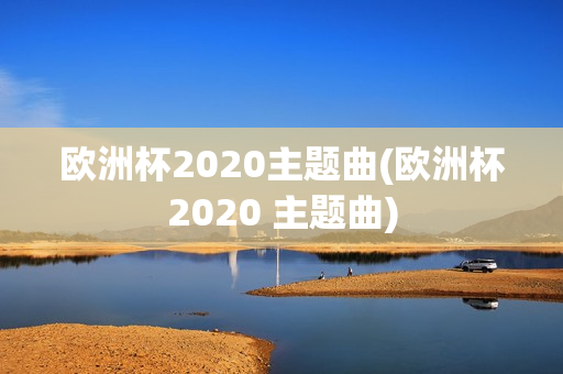 欧洲杯2020主题曲(欧洲杯2020 主题曲)