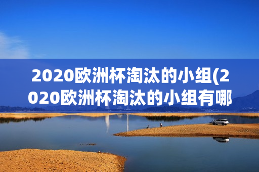 2020欧洲杯淘汰的小组(2020欧洲杯淘汰的小组有哪些)