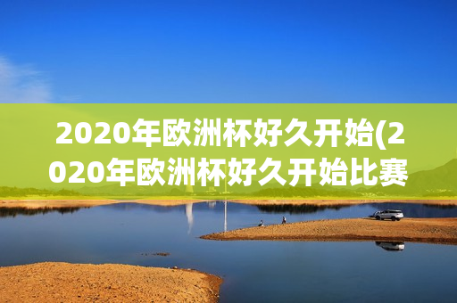 2020年欧洲杯好久开始(2020年欧洲杯好久开始比赛)